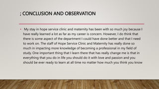 ; CONCLUSION AND OBSERVATION
• My stay in hope service clinic and maternity has been with so much joy because I
have reall...