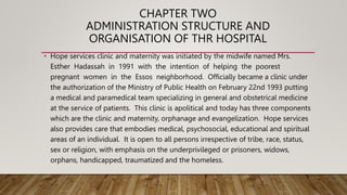 CHAPTER TWO
ADMINISTRATION STRUCTURE AND
ORGANISATION OF THR HOSPITAL
• Hope services clinic and maternity was initiated b...