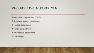 VARIOUS HOSPITAL DEPARTMENT
1- Outpatient department [ OPD]
2 -Inpatient services department
3-Medical department
4-Nursin...
