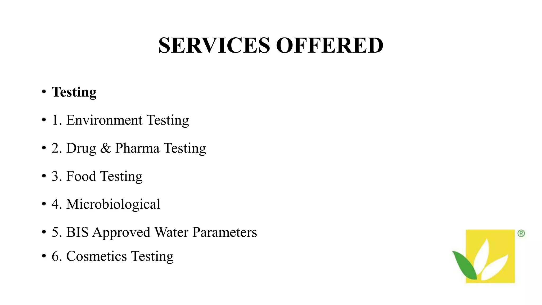 SERVICES OFFERED
• Testing
• 1. Environment Testing
• 2. Drug & Pharma Testing
• 3. Food Testing
• 4. Microbiological
• 5. BIS Approved Water Parameters
• 6. Cosmetics Testing
 