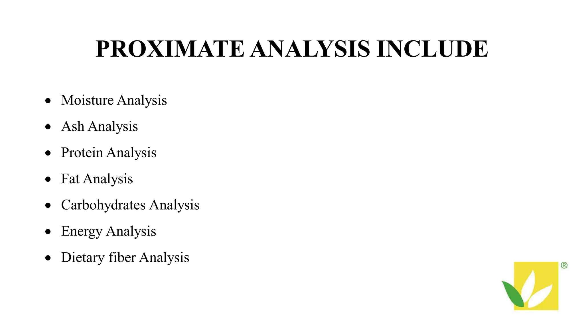 PROXIMATE ANALYSIS INCLUDE
 Moisture Analysis
 Ash Analysis
 Protein Analysis
 Fat Analysis
 Carbohydrates Analysis
 Energy Analysis
 Dietary fiber Analysis
 