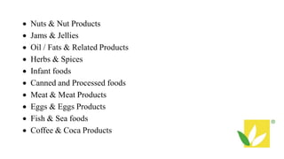  Nuts & Nut Products
 Jams & Jellies
 Oil / Fats & Related Products
 Herbs & Spices
 Infant foods
 Canned and Processed foods
 Meat & Meat Products
 Eggs & Eggs Products
 Fish & Sea foods
 Coffee & Coca Products
 