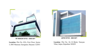 Location- Plot No. 82A, First Floor, Sector
5, IMT Manesar, Gurugram, Haryana 122051
Location: Plot No. 24, B Block, Narayan
Vihar, Jaipur, Rajasthan 302029
 