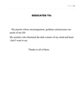 P a g e | 29




                     DEDICATED TO:




  My parents whose encouragement, guidance and presence are
assets of my life
My teachers who illumined the dark corners of my mind and heart
.And I want to say


                  Thanks to all of them.
 