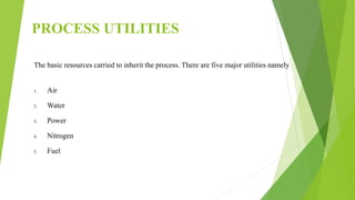 PROCESS UTILITIES
The basic resources carried to inherit the process. There are five major utilities namely
1. Air
2. Water
3. Power
4. Nitrogen
5. Fuel
 
