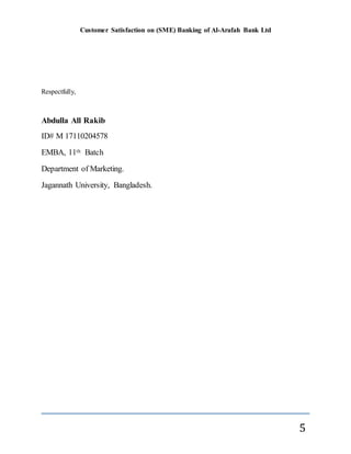 Customer Satisfaction on (SME) Banking of Al-Arafah Bank Ltd
5
Respectfully,
Abdulla All Rakib
ID# M 17110204578
EMBA, 11th Batch
Department of Marketing.
Jagannath University, Bangladesh.
 
