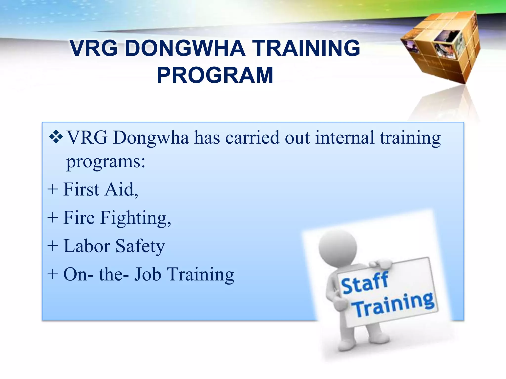 VRG DONGWHA TRAINING
        PROGRAM

VRG Dongwha has carried out internal training
  programs:
+ First Aid,
+ Fire Fighting,
+ Labor Safety
+ On- the- Job Training
 