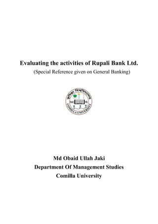 Evaluating the activities of Rupali Bank Ltd.
(Special Reference given on General Banking)
Md Obaid Ullah Jaki
Department Of Management Studies
Comilla University
 