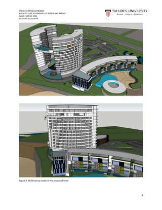 ARC2615/ARC2613/ARC2622
ARCHITECTURE INTERNSHIP LOG SHEETS AND REPORT
NAME: LIM JOE ONN
STUDENT ID: 0318679
8
Figure 9: 3D Sketchup model of the proposed hotel
 
