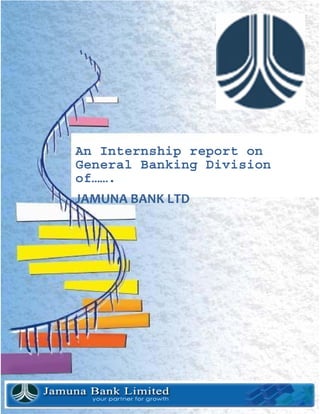  
                                                                                                                                                                                                                          
 
 
                                                
  
 
                           
An Internship report on
General Banking Division
of…….
JAMUNA BANK LTD 
 