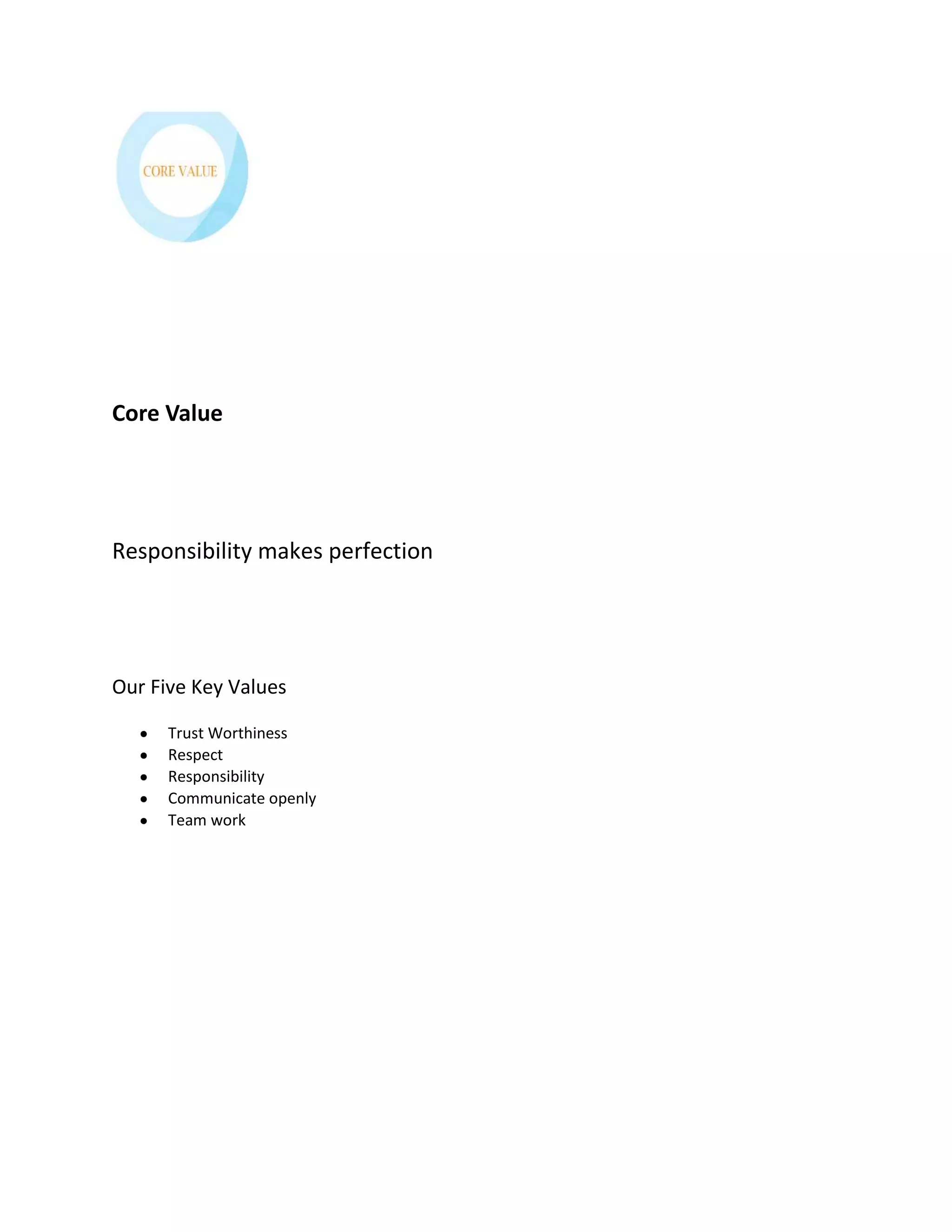 Core Value




Responsibility makes perfection




Our Five Key Values

      Trust Worthiness
      Respect
      Responsibility
      Communicate openly
      Team work
 