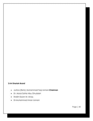 3.4.4 Shariah Board


   •   Justice (Retd.) Muhammad Taqi Usmani Chairman
   •   Dr. Abdul Sattar Abu Ghuddah
   •   Sheikh Essam M- Ishaq
   •   Dr.Muhammad Imran Usmani


                                                       Page | 43
 
