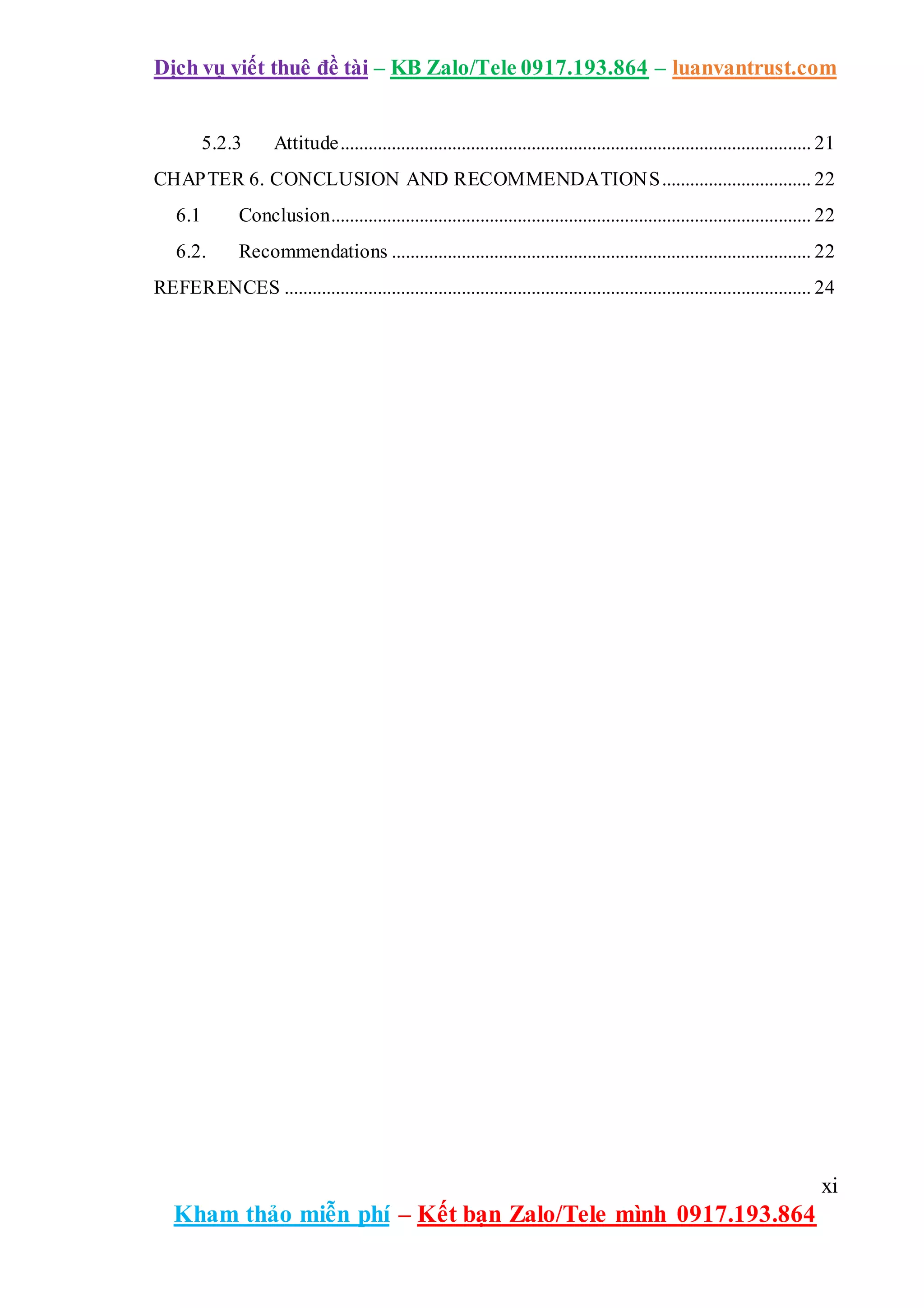 Dịch vụ viết thuê đề tài – KB Zalo/Tele 0917.193.864 – luanvantrust.com
xi
Kham thảo miễn phí – Kết bạn Zalo/Tele mình 0917.193.864
5.2.3 Attitude..................................................................................................... 21
CHAPTER 6. CONCLUSION AND RECOMMENDATIONS................................ 22
6.1 Conclusion....................................................................................................... 22
6.2. Recommendations .......................................................................................... 22
REFERENCES ................................................................................................................. 24
 