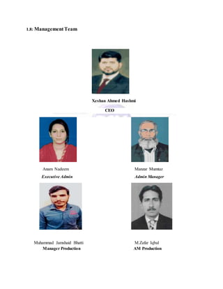 1.8: ManagementTeam
Xeshan Ahmed Hashmi
CEO
Anam Nadeem Manzar Mumtaz
Executive Admin Admin Manager
Muhammad Jamshaid Bhatti M.Zafar Iqbal
Manager Production AM Production
 