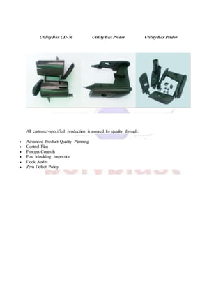 Utility Box CD-70 Utility Box Pridor Utility Box Pridor
All customer-specified production is assured for quality through:
 Advanced Product Quality Planning
 Control Plan
 Process Controls
 Post Moulding Inspection
 Dock Audits
 Zero Defect Policy
 