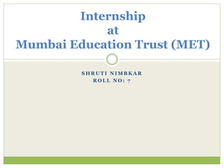 S H R U T I N I M B K A R
R O L L N O : 7
Internship
at
Mumbai Education Trust (MET)
 