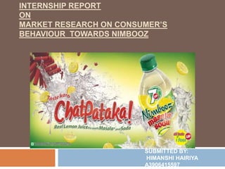 INTERNSHIP REPORT
ON
MARKET RESEARCH ON CONSUMER’S
BEHAVIOUR TOWARDS NIMBOOZ
SUBMITTED BY:
HIMANSHI HAIRIYA
A3906415597
 
