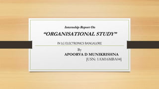 Internship Report On
“ORGANISATIONAL STUDY”
IN LG ELECTRONICS BANGALORE
By
APOORVA D MUNIKRISHNA
[USN: 1AM16MBA04]
 