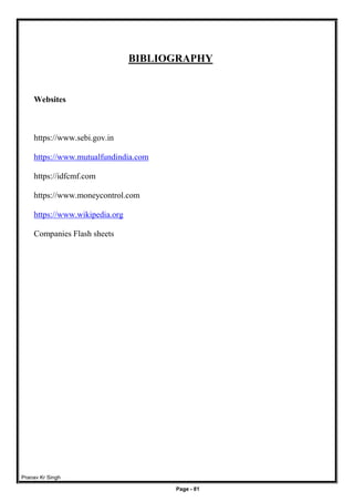 Pranav Kr Singh
Page - 81
BIBLIOGRAPHY
Websites
https://www.sebi.gov.in
https://www.mutualfundindia.com
https://idfcmf.com
https://www.moneycontrol.com
https://www.wikipedia.org
Companies Flash sheets
 