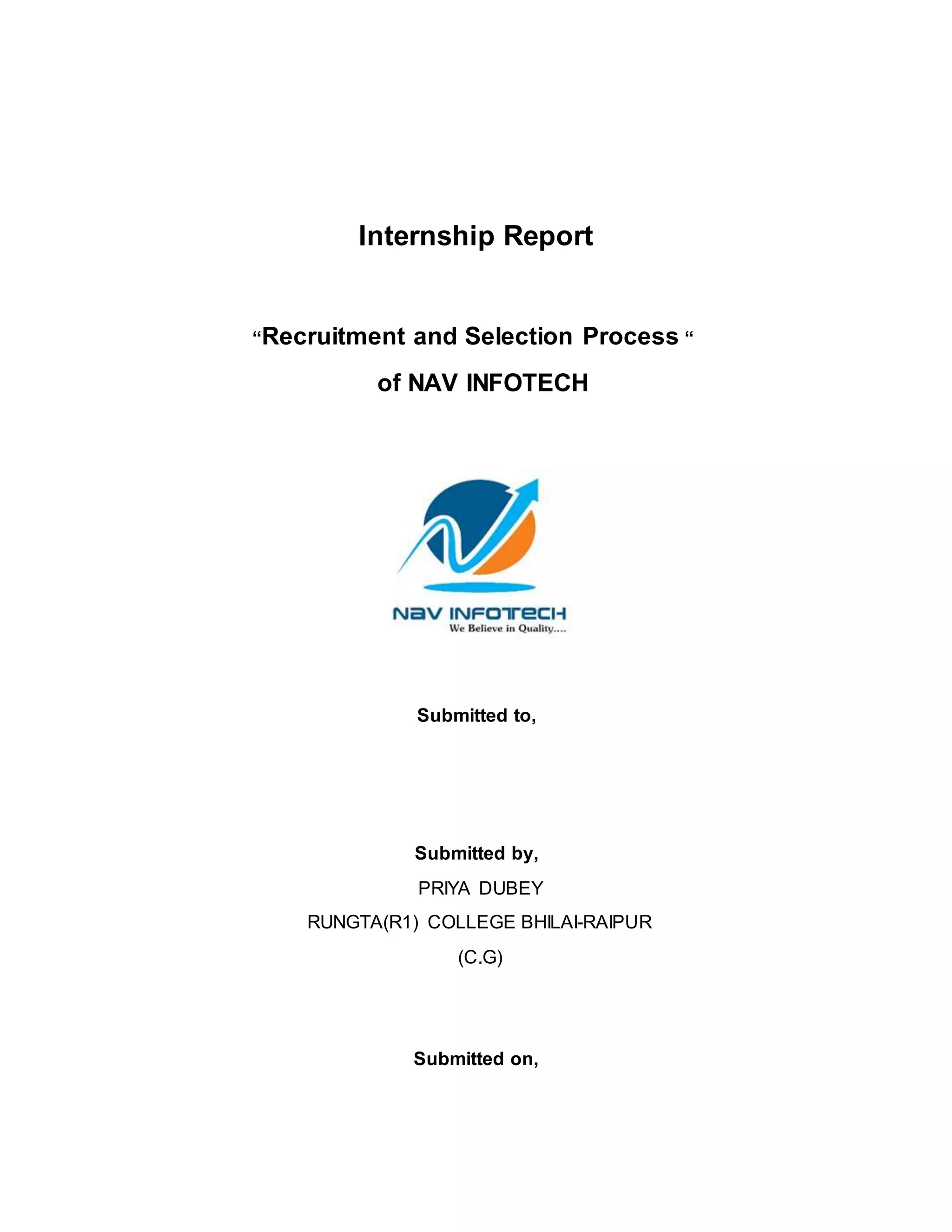 Internship Report
“Recruitment and Selection Process “
of NAV INFOTECH
Submitted to,
Submitted by,
PRIYA DUBEY
RUNGTA(R1) COLLEGE BHILAI-RAIPUR
(C.G)
Submitted on,
 