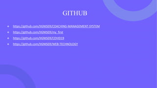 GITHUB
❖ https://github.com/IIGNISER/COACHING-MANAGEMENT-SYSTEM
❖ https://github.com/IIGNISER/my_first
❖ https://github.com/IIGNISER/COVID19
❖ https://github.com/IIGNISER/WEB-TECHNOLOGY
 