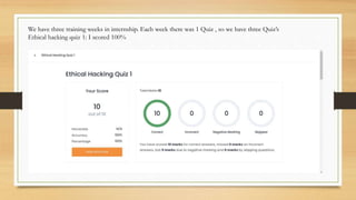 We have three training weeks in internship. Each week there was 1 Quiz , so we have three Quiz’s
Ethical hacking quiz 1: I scored 100%
 