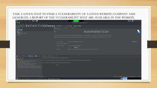 TASK 2: GIVEN THAT TO FIND A VULNERABILITY OF A GIVEN WEBSITE/COMPANY AND
GENERATE A REPORT OF THE VULNERABILITY THAT ARE AVAILABLE IN THE WEBSITE.
 