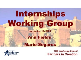 Internships Working Group 2008 Leadership Summit Partners in Creation November 15, 2008 Ann Fields  Marie Segares 
