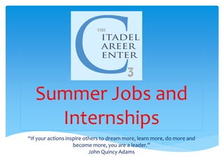Summer Jobs and
Internships
“If your actions inspire others to dream more, learn more, do more and
become more, you are a leader.”
John Quincy Adams
 