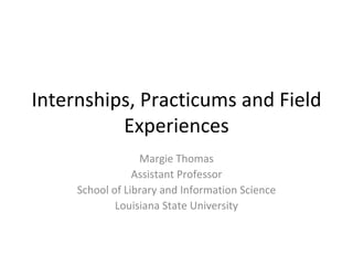 Internships, Practicums and Field Experiences Margie Thomas Assistant Professor School of Library and Information Science Louisiana State University 
