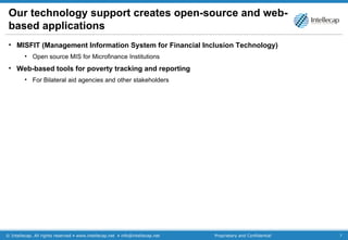 Our technology support creates open-source and web-based applications MISFIT (Management Information System for Financial Inclusion Technology) Open source MIS for Microfinance Institutions Web-based tools for poverty tracking and reporting For Bilateral aid agencies and other stakeholders 