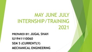 MAY JUNE JULY
INTERNSHIP/TRAINING
2021
PREPARED BY: JUGAL SHAH
IU1941110060
SEM 5 (CURRENTLY)
MECHANICAL ENGINEERING
 