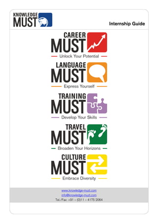 Internship Guide




     www.knowledge-must.com
     info@knowledge-must.com
Tel./Fax: +91 – (0)11 – 4175 2064

               36
 