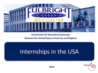 Commission for Educational Exchange
 Between the United States of America and Belgium




Internships in the USA

                       2012
 
