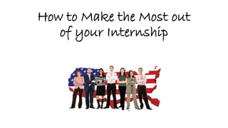 How to Make the Most out
of your Internship
 