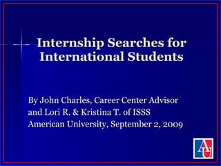 Internship Searches for International Students By John Charles, Career Center Advisor and Lori R. & Kristina T. of ISSS  American University, September 2, 2009 