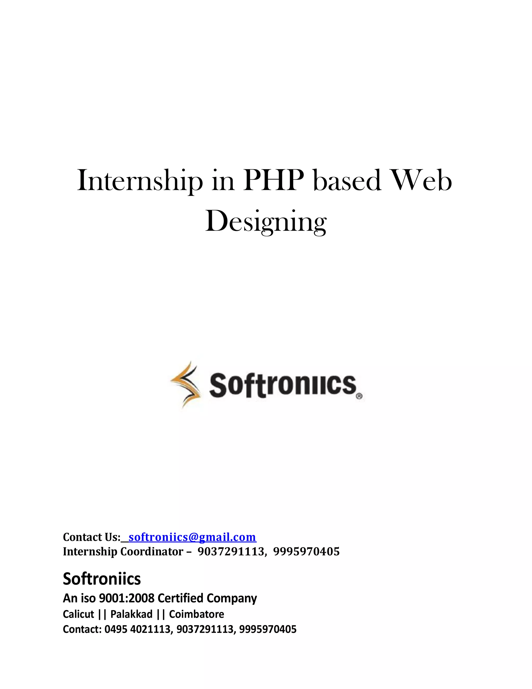 Internship in PHP based Web
Designing
Contact Us: softroniics@gmail.com
Internship Coordinator – 9037291113, 9995970405
Softroniics
An iso 9001:2008 Certified Company
Calicut || Palakkad || Coimbatore
Contact: 0495 4021113, 9037291113, 9995970405
 