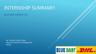 INTERNSHIP SUMMARY
BLUE DART EXPRESS LTD.
By- Rishabh Singh Yadav
Jaipuria Institute of management
Noida.
 