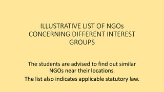ILLUSTRATIVE LIST OF NGOs
CONCERNING DIFFERENT INTEREST
GROUPS
The students are advised to find out similar
NGOs near their locations.
The list also indicates applicable statutory law.
 