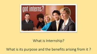 What is Internship?
What is its purpose and the benefits arising from it ?
 