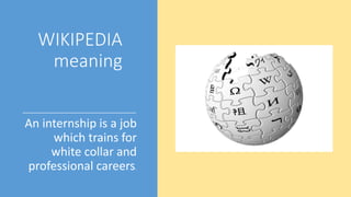 WIKIPEDIA
meaning
An internship is a job
which trains for
white collar and
professional careers.
 