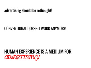 advertising should be rethought!
CONVENTIONAL DOESN’T WORK ANYMORE!
HUMAN EXPERIENCE IS A MEDIUM FOR
ADVERTISING!
 