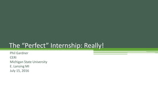 Phil Gardner
CERI
Michigan State University
E. Lansing MI
July 15, 2016
The “Perfect” Internship: Really!
 