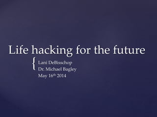 {
Life hacking for the future
Lani DeBisschop
Dr. Michael Bagley
May 16th 2014
 