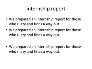 internship report
• We prepared an internship report for those
who r lazy and finds a way out.
• We prepared an internship...