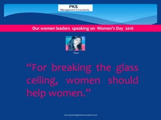 “For breaking the glass
ceiling, women should
help women.”
Vijaya
Our women leaders speaking on Women’s Day 2016
www.pksmanagementconsultants.com
 