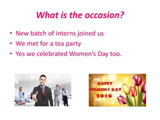What is the occasion?
• New batch of interns joined us
• We met for a tea party
• Yes we celebrated Women’s Day too.
 