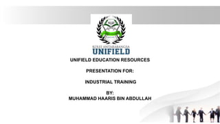 UNIFIELD EDUCATION RESOURCES
PRESENTATION FOR:
INDUSTRIAL TRAINING
BY:
MUHAMMAD HAARIS BIN ABDULLAH
 