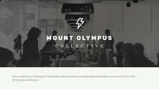 We’re seeking a small group of individuals with experiences and backgrounds unlike our own to form our first  
Mt. Olympus Collective.
 
