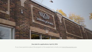 Due date for applications: April 8, 2016
If you have questions about the program or the assignment, email us at intern@zeusjones.com
 